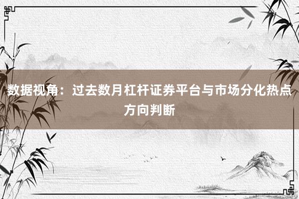 数据视角：过去数月杠杆证券平台与市场分化热点方向判断