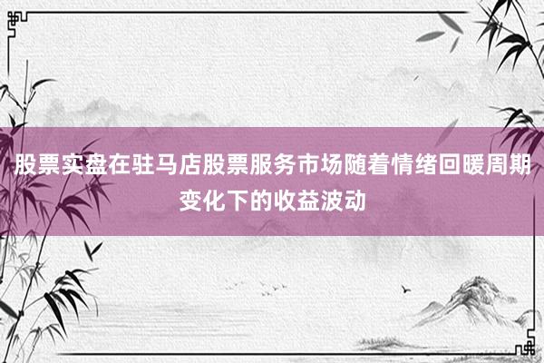 股票实盘在驻马店股票服务市场随着情绪回暖周期变化下的收益波动
