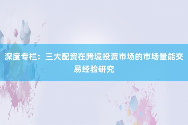 深度专栏：三大配资在跨境投资市场的市场量能交易经验研究