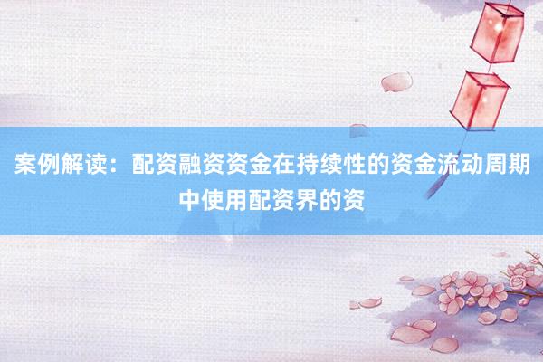 案例解读：配资融资资金在持续性的资金流动周期中使用配资界的资