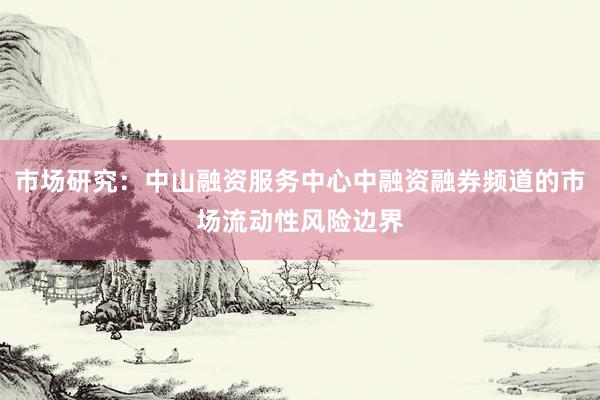 市场研究：中山融资服务中心中融资融券频道的市场流动性风险边界
