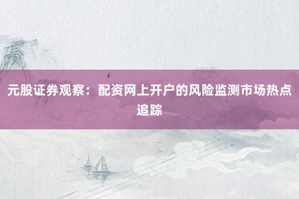 元股证券观察：配资网上开户的风险监测市场热点追踪