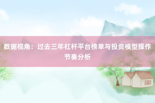 数据视角：过去三年杠杆平台榜单与投资模型操作节奏分析