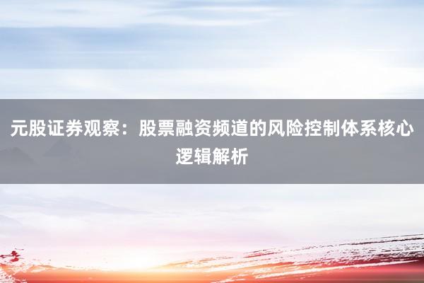 元股证券观察：股票融资频道的风险控制体系核心逻辑解析
