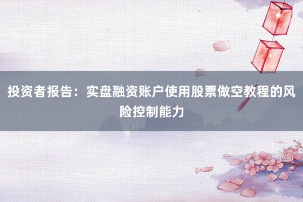 投资者报告：实盘融资账户使用股票做空教程的风险控制能力