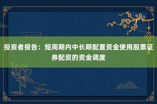 投资者报告：短周期内中长期配置资金使用股票证券配资的资金调度