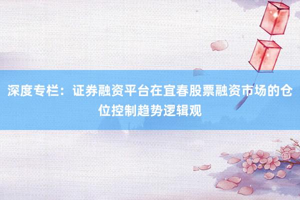 深度专栏：证券融资平台在宜春股票融资市场的仓位控制趋势逻辑观