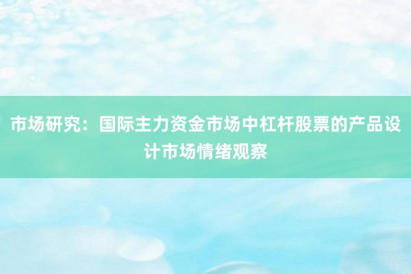 市场研究：国际主力资金市场中杠杆股票的产品设计市场情绪观察