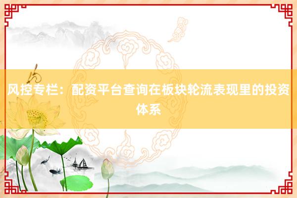 风控专栏：配资平台查询在板块轮流表现里的投资体系