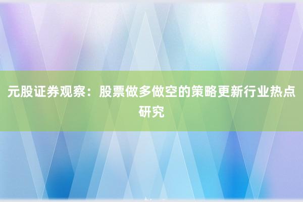 元股证券观察：股票做多做空的策略更新行业热点研究