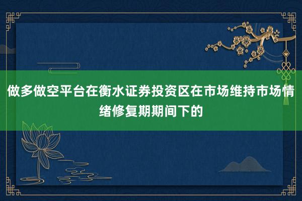做多做空平台在衡水证券投资区在市场维持市场情绪修复期期间下的