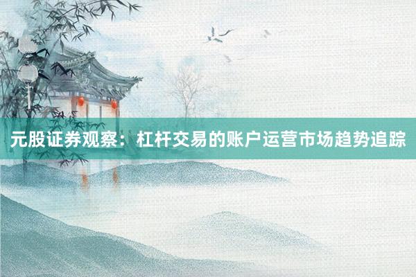 元股证券观察：杠杆交易的账户运营市场趋势追踪