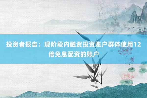 投资者报告：现阶段内融资投资账户群体使用12倍免息配资的账户