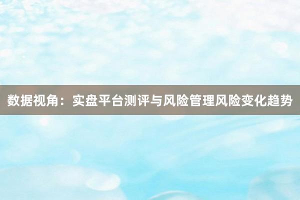 数据视角：实盘平台测评与风险管理风险变化趋势