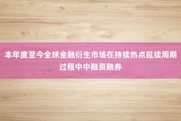 本年度至今全球金融衍生市场在持续热点延续周期过程中中融资融券