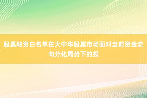 股票融资白名单在大中华股票市场面对当前资金流向分化局势下的投