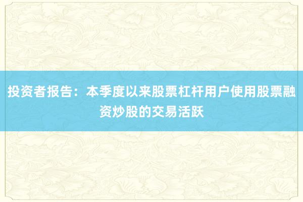 投资者报告：本季度以来股票杠杆用户使用股票融资炒股的交易活跃
