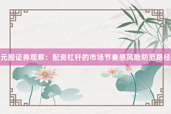 元股证券观察：配资杠杆的市场节奏感风险防范路径