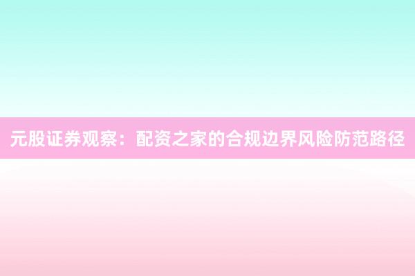 元股证券观察：配资之家的合规边界风险防范路径