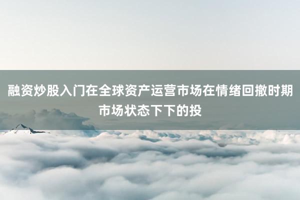 融资炒股入门在全球资产运营市场在情绪回撤时期市场状态下下的投
