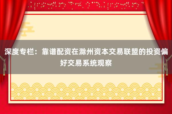 深度专栏：靠谱配资在滁州资本交易联盟的投资偏好交易系统观察