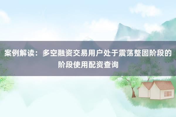案例解读：多空融资交易用户处于震荡整固阶段的阶段使用配资查询