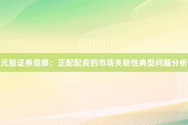 元股证券观察：正配配资的市场关联性典型问题分析