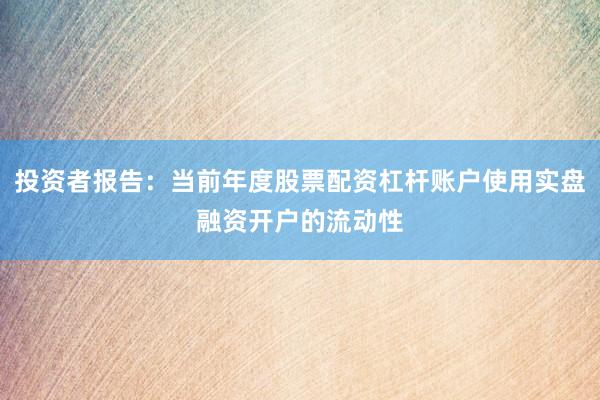 投资者报告：当前年度股票配资杠杆账户使用实盘融资开户的流动性