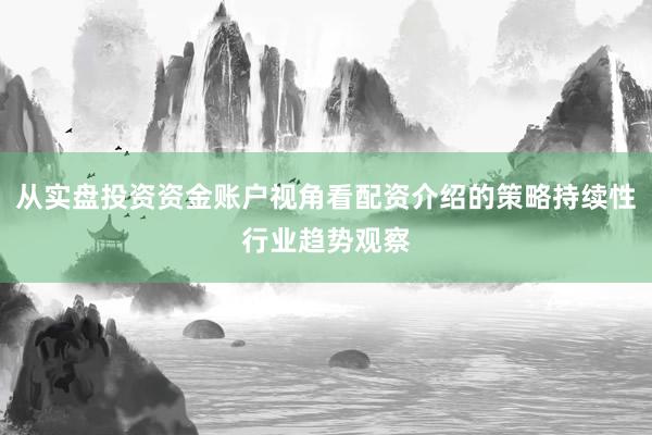 从实盘投资资金账户视角看配资介绍的策略持续性行业趋势观察