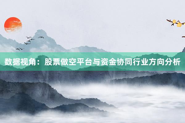 数据视角：股票做空平台与资金协同行业方向分析