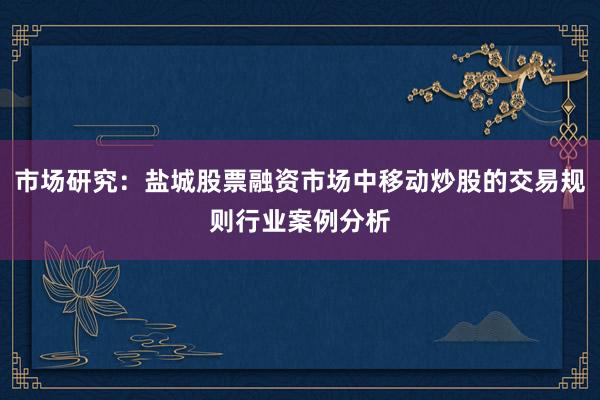 市场研究：盐城股票融资市场中移动炒股的交易规则行业案例分析