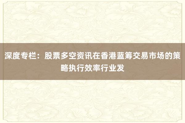 深度专栏：股票多空资讯在香港蓝筹交易市场的策略执行效率行业发