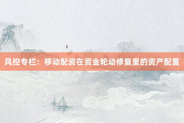 风控专栏：移动配资在资金轮动修复里的资产配置