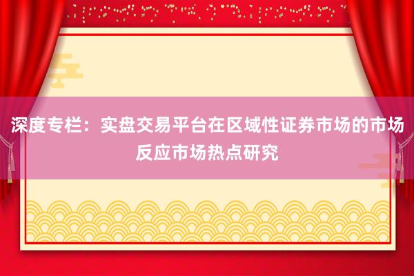 深度专栏：实盘交易平台在区域性证券市场的市场反应市场热点研究