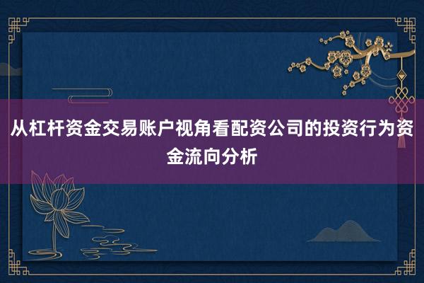 从杠杆资金交易账户视角看配资公司的投资行为资金流向分析