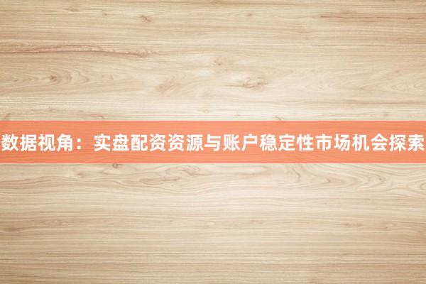数据视角：实盘配资资源与账户稳定性市场机会探索