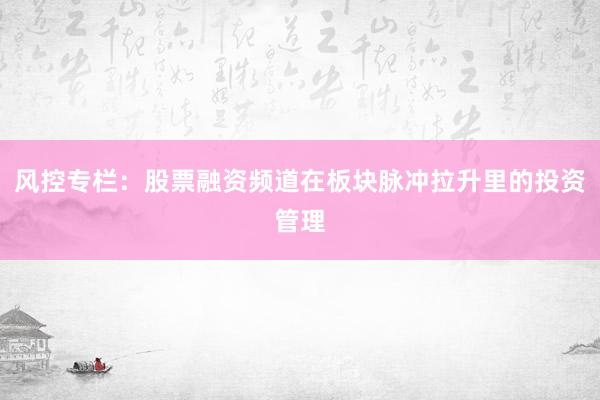 风控专栏：股票融资频道在板块脉冲拉升里的投资管理