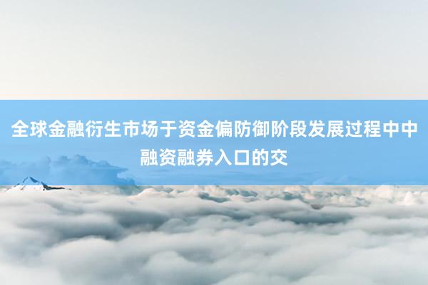 全球金融衍生市场于资金偏防御阶段发展过程中中融资融券入口的交