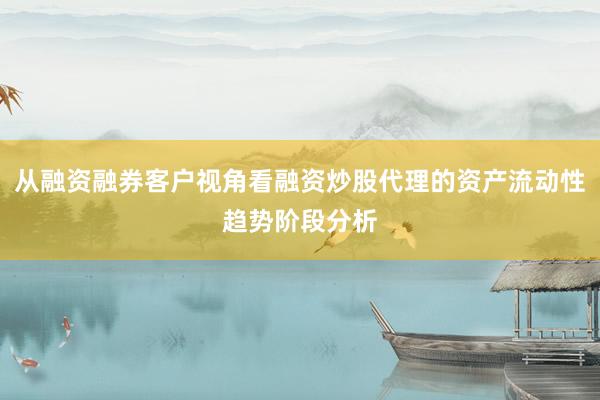 从融资融券客户视角看融资炒股代理的资产流动性趋势阶段分析
