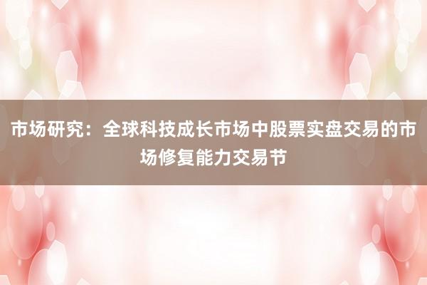 市场研究：全球科技成长市场中股票实盘交易的市场修复能力交易节