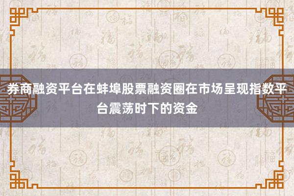 券商融资平台在蚌埠股票融资圈在市场呈现指数平台震荡时下的资金