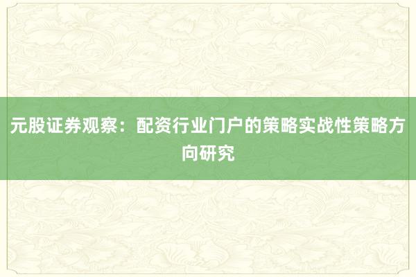 元股证券观察：配资行业门户的策略实战性策略方向研究
