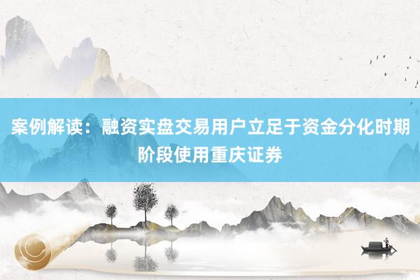 案例解读：融资实盘交易用户立足于资金分化时期阶段使用重庆证券