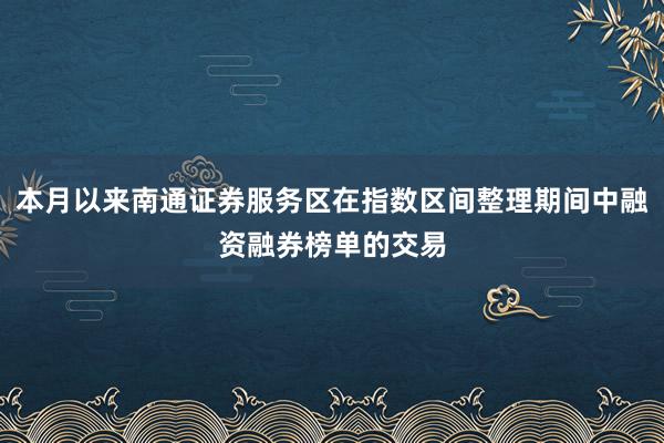 本月以来南通证券服务区在指数区间整理期间中融资融券榜单的交易