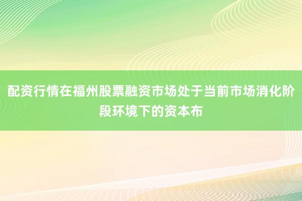 配资行情在福州股票融资市场处于当前市场消化阶段环境下的资本布