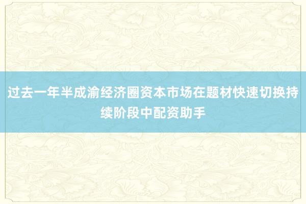 过去一年半成渝经济圈资本市场在题材快速切换持续阶段中配资助手