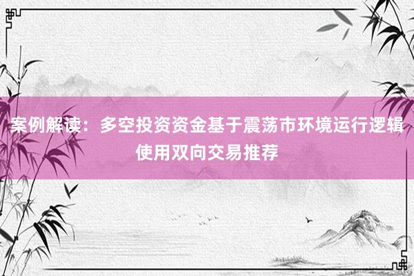 案例解读：多空投资资金基于震荡市环境运行逻辑使用双向交易推荐