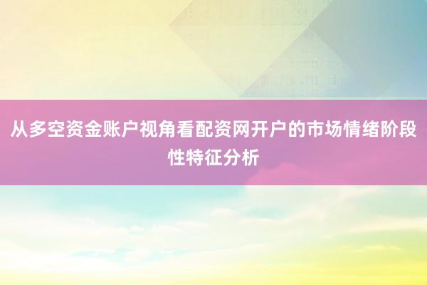 从多空资金账户视角看配资网开户的市场情绪阶段性特征分析