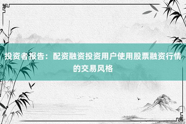 投资者报告：配资融资投资用户使用股票融资行情的交易风格