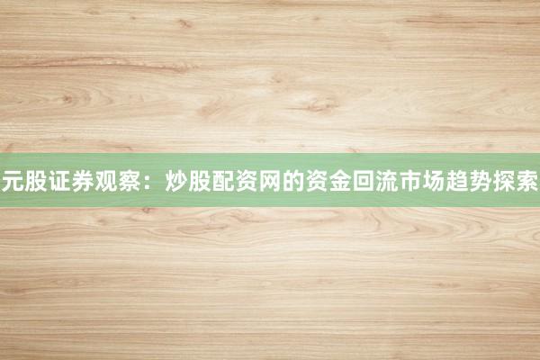 元股证券观察：炒股配资网的资金回流市场趋势探索